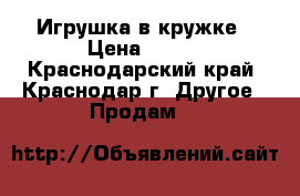 Игрушка в кружке › Цена ­ 400 - Краснодарский край, Краснодар г. Другое » Продам   